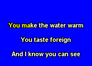 You make the water warm

You taste foreign

And I know you can see