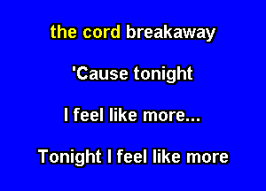 the cord breakaway

'Cause tonight
lfeel like more...

Tonight I feel like more