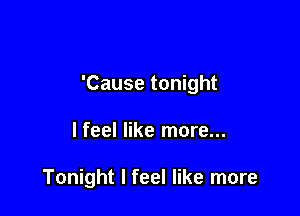'Cause tonight

lfeel like more...

Tonight I feel like more