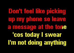 Don't feel like picking
up my phone so leave
a message at the tone
'cos today I swear
I'm not doing anything