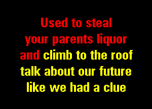 Used to steal
your parents liquor
and climb to the roof
talk about our future
like we had a clue
