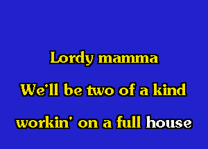 Lordy mamma
We'll be two of a kind

workin' on a full house