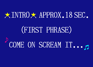 XINTROX APPROX. 18 SEC.
(FIRST PHRASE)
COME ON SCREAM IT. . . D