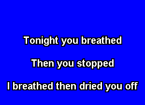 Tonight you breathed

Then you stopped

I breathed then dried you off