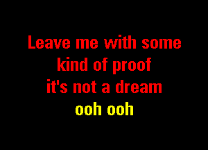 Leave me with some
kind of proof

it's not a dream
ooh ooh