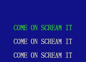 COME ON SCREAM IT
COME ON SCREAM IT

COME ON SCREAM IT I