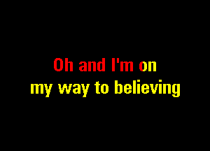 Oh and I'm on

my way to believing