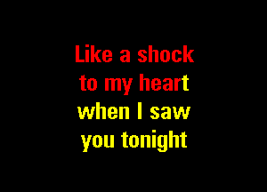 Like a shock
to my heart

when I saw
you tonight