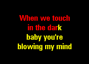When we touch
in the dark

baby you're
blowing my mind