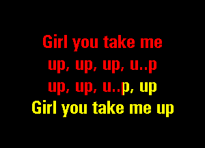 Girl you take me
up,up.up.unp

up,up.uup.up
Girl you take me up