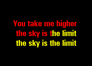 You take me higher

the sky is the limit
the sky is the limit