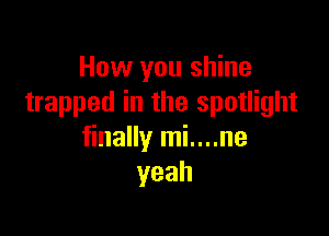 How you shine
trapped in the spotlight

finally mi....ne
yeah