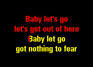 Baby let's go
let's get out of here

Baby let go
got nothing to fear