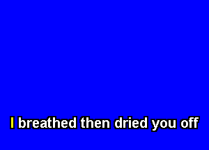 l breathed then dried you off