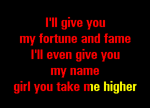 I'll give you
my fortune and fame

I'll even give you
my name
girl you take me higher