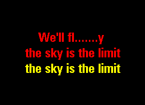 We'll fl ....... y

the sky is the limit
the sky is the limit