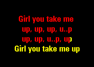 Girl you take me
up,up.up.unp

up,up.uup.up
Girl you take me up