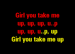 Girl you take me
up,up.up.unp

up,up.uup.up
Girl you take me up