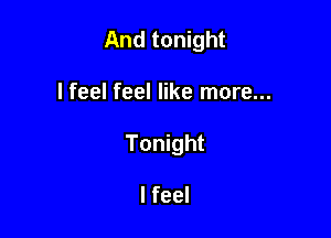 And tonight

I feel feel like more...

Tonight

I feel