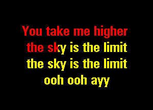 You take me higher
the sky is the limit

the sky is the limit
ooh ooh aw