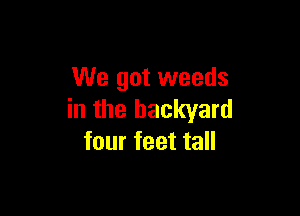 We got weeds

in the backyard
four feet tall