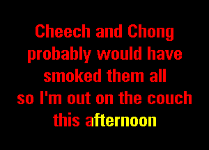 Cheech and Chong
probably would have
smoked them all
so I'm out on the couch
this afternoon