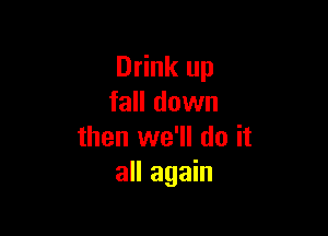 Drink up
fall down

then we'll do it
all again