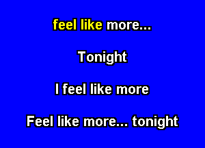 feel like more...
Tonight

lfeel like more

Feel like more... tonight
