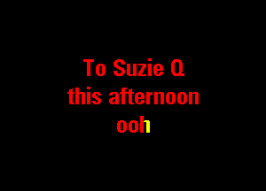 To Suzie (1

this afternoon
ooh