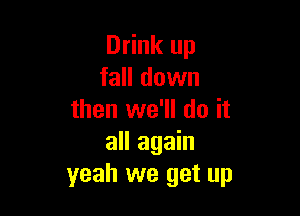 Drink up
fall down

then we'll do it
all again
yeah we get up