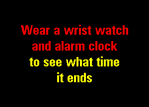 Wear a wrist watch
and alarm clock

to see what time
itends