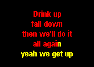 Drink up
fall down

then we'll do it
all again
yeah we get up