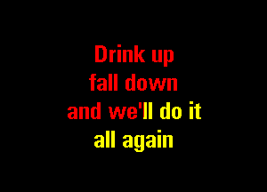 Drink up
fall down

and we'll do it
all again