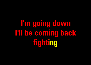 I'm going down

I'll be coming back
gh ng