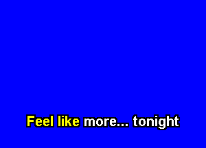 Feel like more... tonight