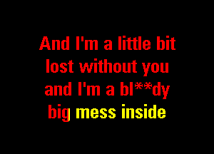 And I'm a little bit
lost without you

and I'm a blemdy
big mess inside