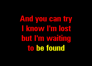 And you can try
I know I'm lost

but I'm waiting
to be found