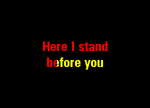 Here I stand

before you