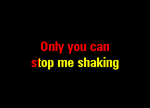 Only you can

stop me shaking