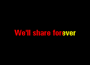 We'll share forever