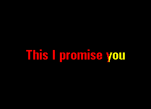 This I promise you