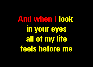 And when I look
in your eyes

all of my life
feels before me