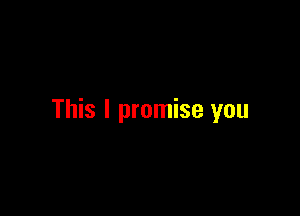 This I promise you