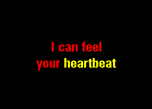I can feel

your heartbeat