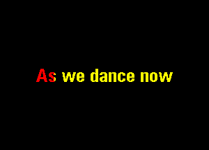 As we dance now
