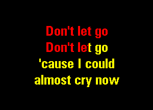 Don't let go
Don't let go

'cause I could
almost cry now