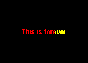 This is forever