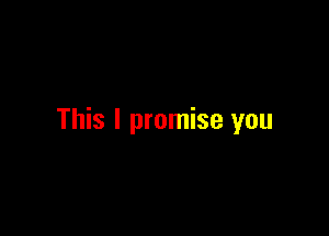 This I promise you