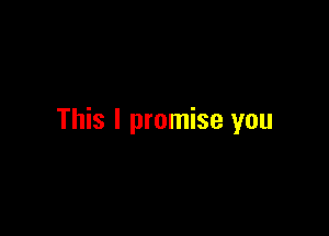 This I promise you