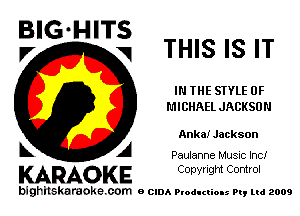 BIG HITS
V THIS IS IT

IN THE STYLE 0F
MICHAEL JACKSON

Anka! Jackson

A Paulanne Music Inc!

KARAOKE Copyright Control

bighilskaraoke. com a cum Productions Pq Ltd 2009